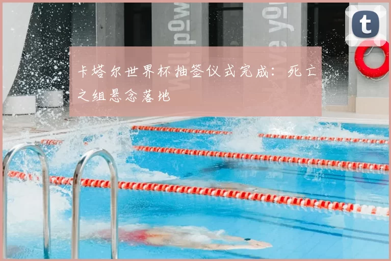 卡塔尔世界杯抽签仪式完成:死亡之组悬念落地