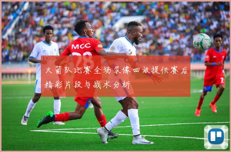 火箭队比赛全场录像回放提供赛后精彩片段与战术分析