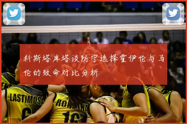 科斯塔库塔谈防守选择霍伊伦与马伦的致命对比分析