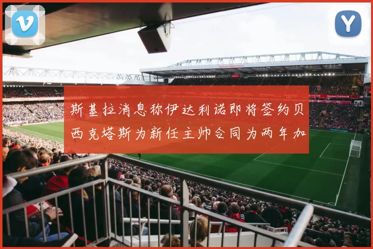 斯基拉消息称伊达利诺即将签约贝西克塔斯为新任主帅合同为两年加一年选项