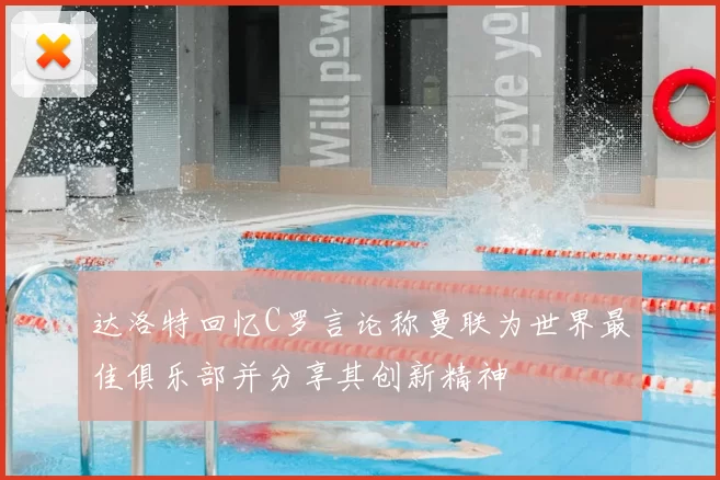 达洛特回忆C罗言论称曼联为世界最佳俱乐部并分享其创新精神