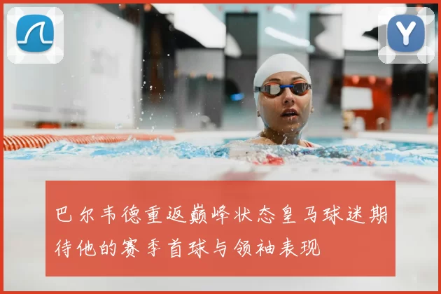 巴尔韦德重返巅峰状态皇马球迷期待他的赛季首球与领袖表现