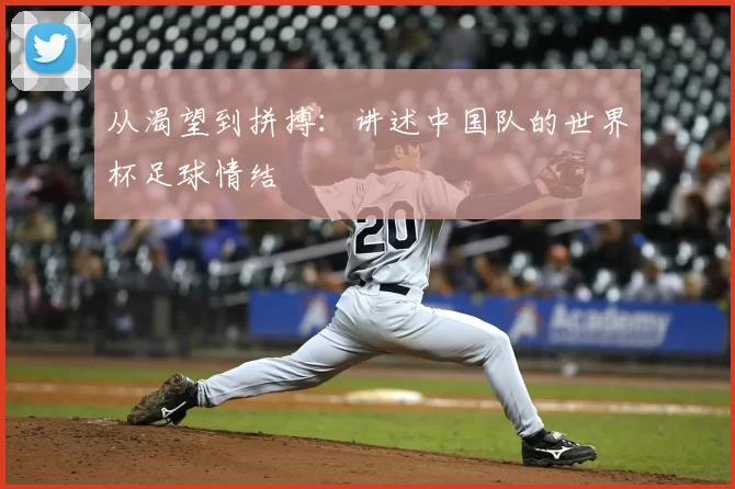 从渴望到拼搏:讲述中国队的世界杯足球情结