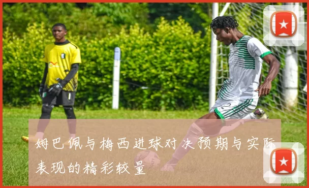 姆巴佩与梅西进球对决预期与实际表现的精彩较量