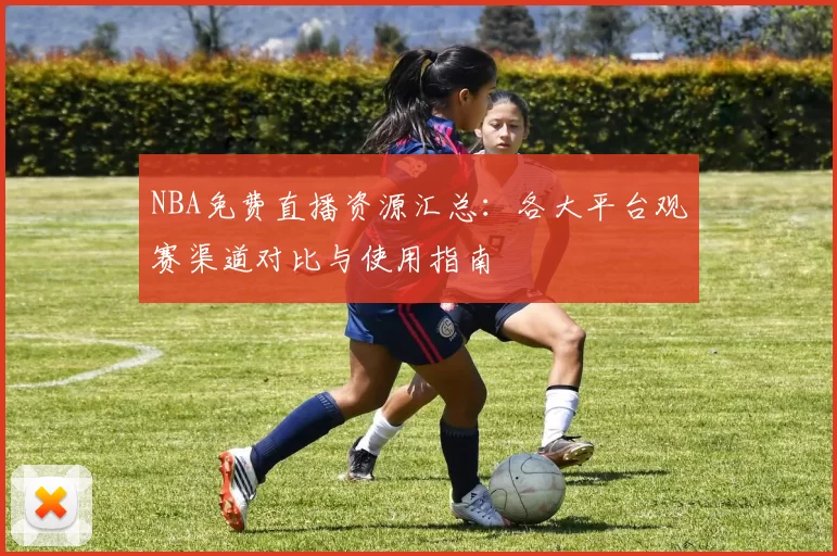NBA免费直播资源汇总:各大平台观赛渠道对比与使用指南
