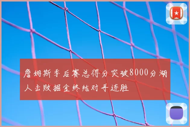 詹姆斯季后赛总得分突破8000分湖人击败掘金终结对手连胜