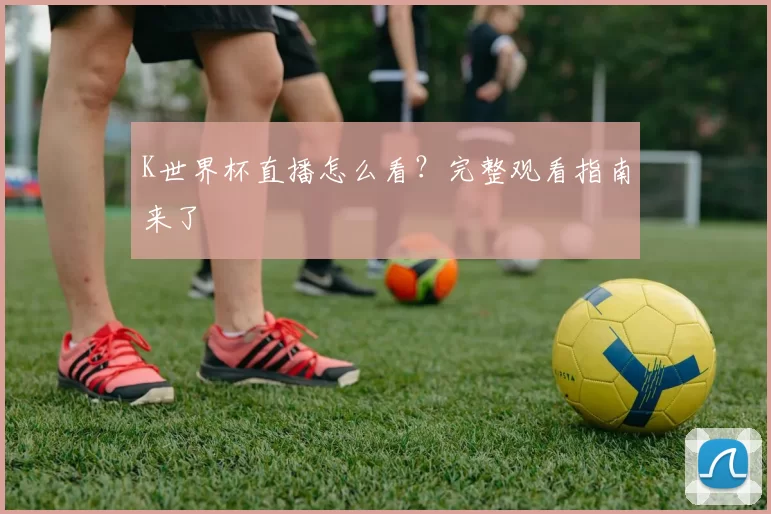 K世界杯直播怎么看?完整观看指南来了