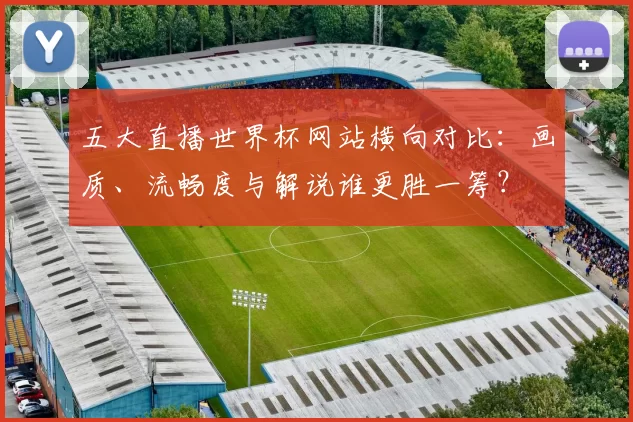 五大直播世界杯网站横向对比:画质、流畅度与解说谁更胜一筹?