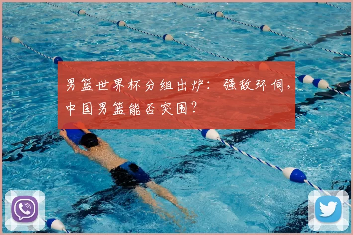 男篮世界杯分组出炉:强敌环伺,中国男篮能否突围?