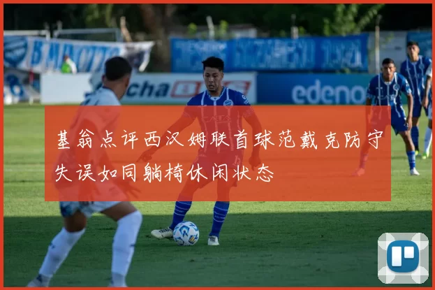 基翁点评西汉姆联首球范戴克防守失误如同躺椅休闲状态