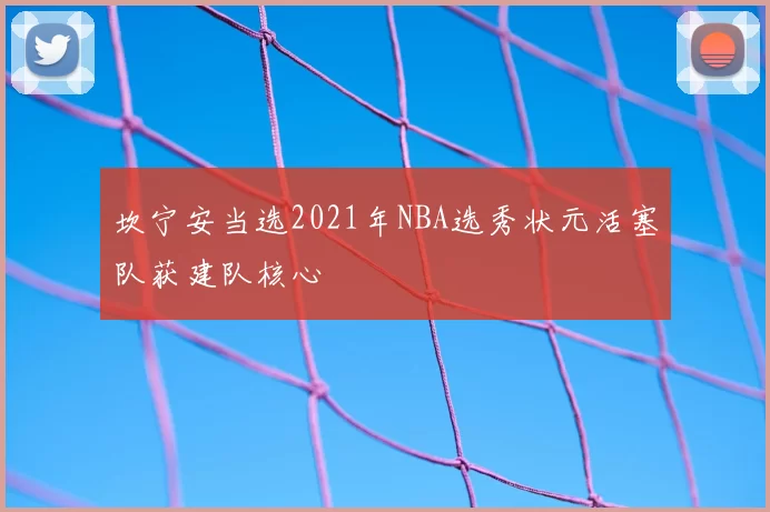 坎宁安当选2021年NBA选秀状元活塞队获建队核心