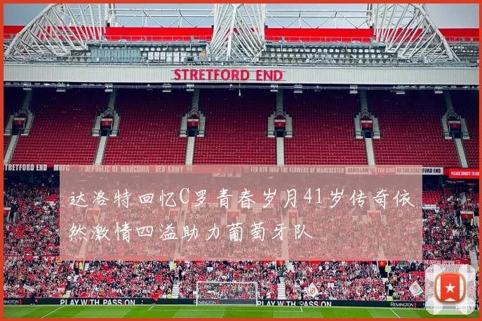 达洛特回忆C罗青春岁月41岁传奇依然激情四溢助力葡萄牙队