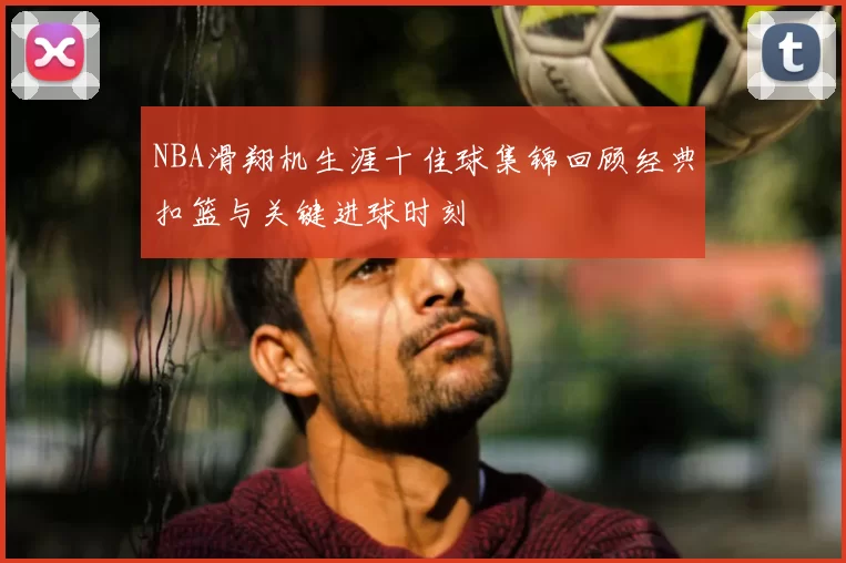 NBA滑翔机生涯十佳球集锦回顾经典扣篮与关键进球时刻
