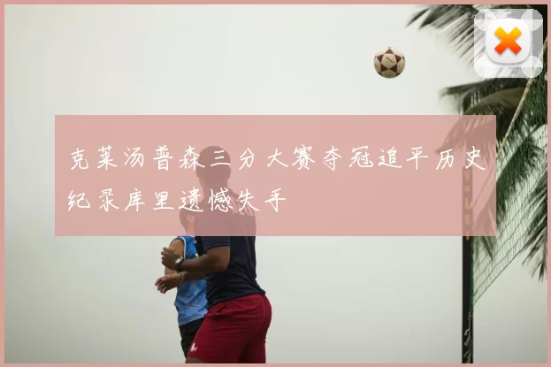 克莱汤普森三分大赛夺冠追平历史纪录库里遗憾失手
