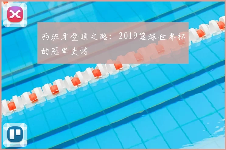 西班牙登顶之路:2019篮球世界杯的冠军史诗