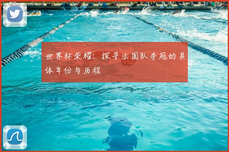 世界杯荣耀：探寻法国队夺冠的具体年份与历程