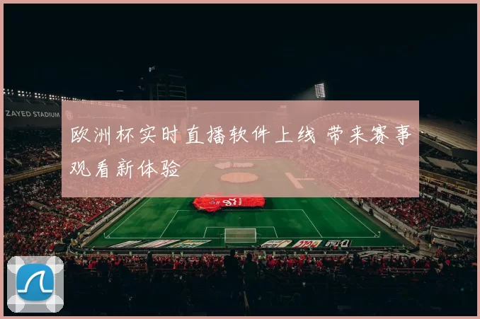 欧洲杯实时直播软件上线 带来赛事观看新体验