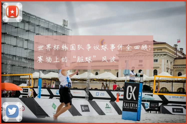 世界杯韩国队争议球事件全回顾：赛场上的“脏球”风波