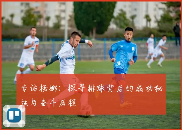 专访杨娜:探寻排球背后的成功秘诀与奋斗历程